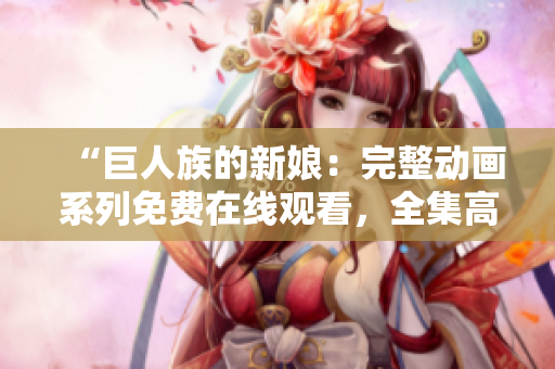 “巨人族的新娘：完整動(dòng)畫(huà)系列免費(fèi)在線觀看，全集高清免費(fèi)播放！”