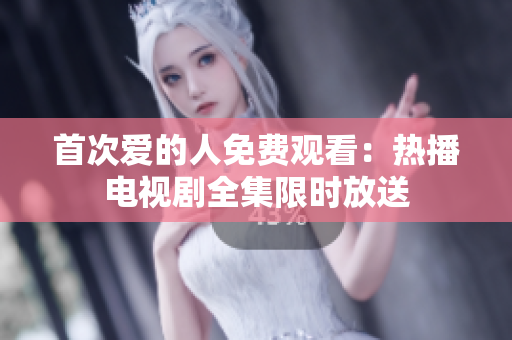 首次愛的人免費(fèi)觀看：熱播電視劇全集限時(shí)放送