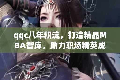 qqc八年積淀，打造精品MBA智庫(kù)，助力職場(chǎng)精英成長(zhǎng)