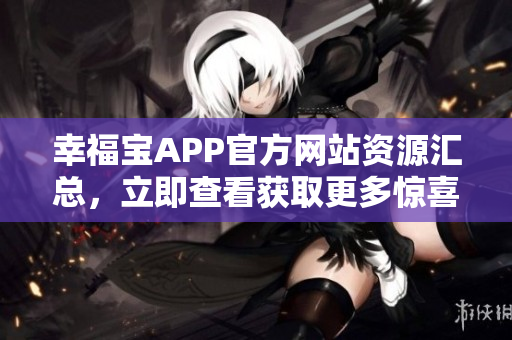 幸福寶APP官方網(wǎng)站資源匯總，立即查看獲取更多驚喜！