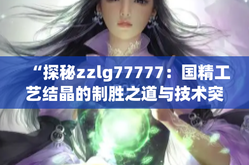 “探秘zzlg77777：國精工藝結(jié)晶的制勝之道與技術(shù)突破”