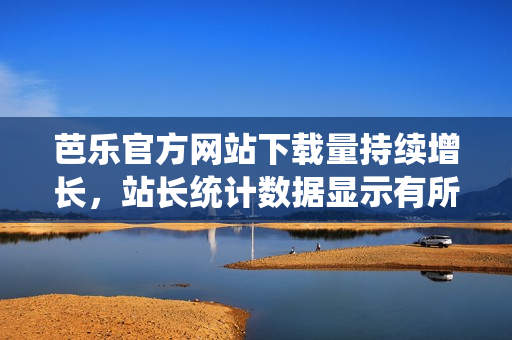 芭樂官方網(wǎng)站下載量持續(xù)增長，站長統(tǒng)計數(shù)據(jù)顯示有所上升