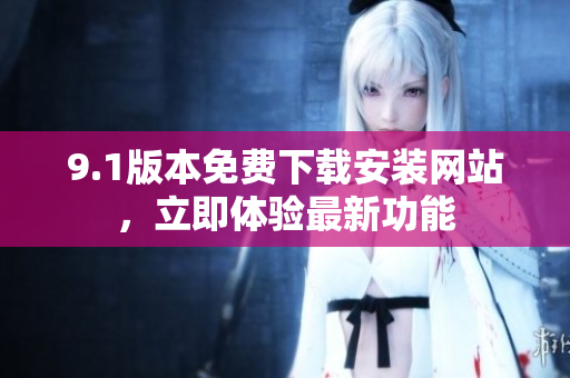 9.1版本免費(fèi)下載安裝網(wǎng)站，立即體驗(yàn)最新功能