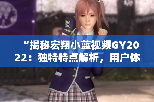 “揭秘宏翔小藍(lán)視頻GY2022：獨(dú)特特點(diǎn)解析，用戶體驗(yàn)全面升級(jí)！”