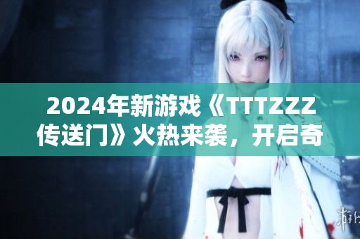 2024年新游戲《TTTZZZ傳送門》火熱來襲，開啟奇幻冒險旅程