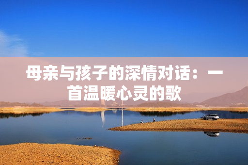母親與孩子的深情對話：一首溫暖心靈的歌