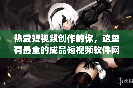 熱愛短視頻創(chuàng)作的你，這里有最全的成品短視頻軟件網(wǎng)站App推薦，助你快速找到心儀平臺(tái)!