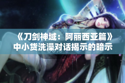 《刀劍神域：阿麗西亞篇》中小貨洗澡對話揭示的暗示