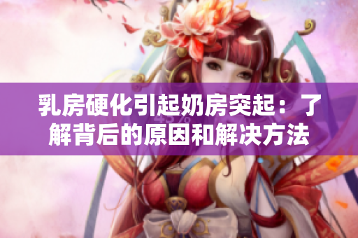 乳房硬化引起奶房突起：了解背后的原因和解決方法