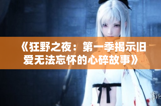 《狂野之夜:第一季揭示舊愛無法忘懷的心碎故事》 《狂野之夜:第一季揭示舊愛無法忘懷的心碎故事》