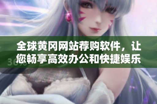 全球黃岡網(wǎng)站薦購(gòu)軟件，讓您暢享高效辦公和快捷娛樂(lè)體驗(yàn)