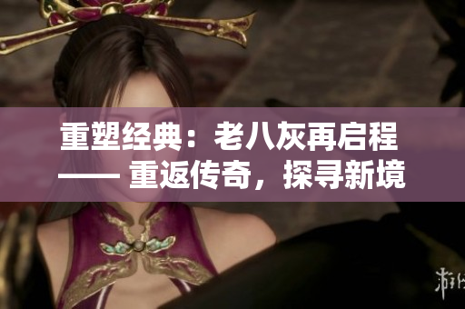 重塑經(jīng)典：老八灰再啟程 —— 重返傳奇，探尋新境界