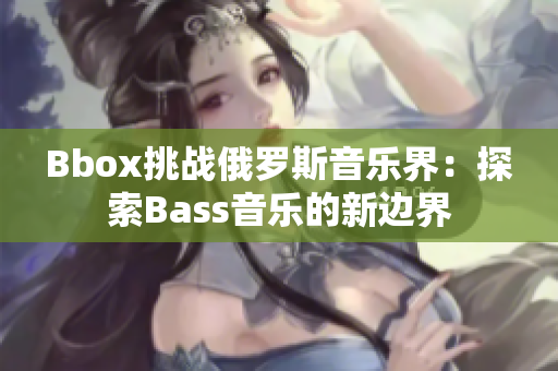 Bbox挑戰(zhàn)俄羅斯音樂界：探索Bass音樂的新邊界