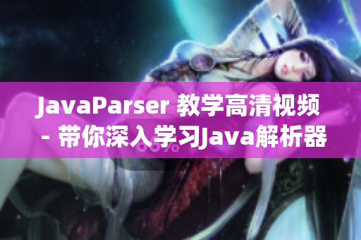 JavaParser 教學(xué)高清視頻 - 帶你深入學(xué)習(xí)Java解析器