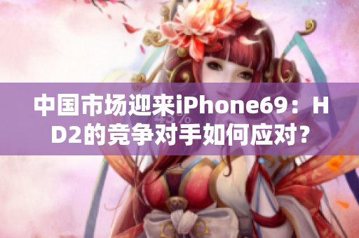 中國(guó)市場(chǎng)迎來(lái)iPhone69：HD2的競(jìng)爭(zhēng)對(duì)手如何應(yīng)對(duì)？