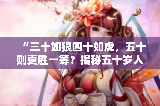 “三十如狼四十如虎，五十則更勝一籌？揭秘五十歲人生的新篇章！”