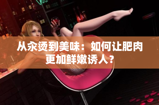 從汆燙到美味：如何讓肥肉更加鮮嫩誘人？