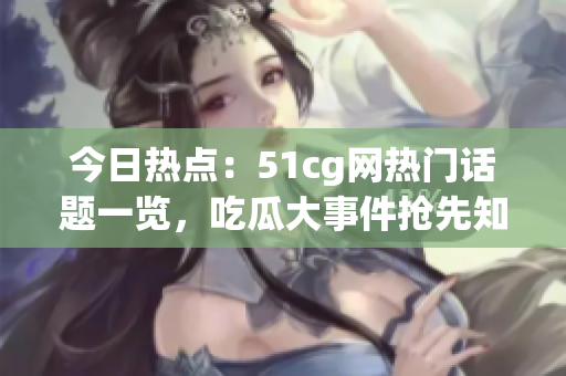 今日熱點：51cg網(wǎng)熱門話題一覽，吃瓜大事件搶先知！