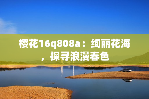 櫻花16q808a：絢麗花海，探尋浪漫春色