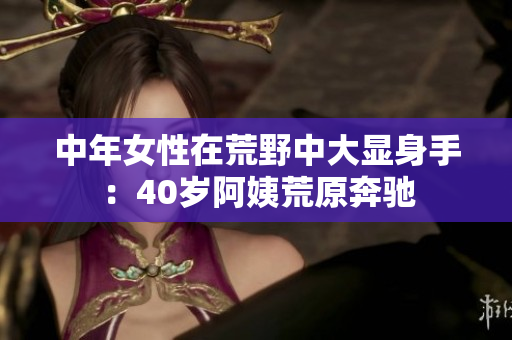 中年女性在荒野中大顯身手：40歲阿姨荒原奔馳