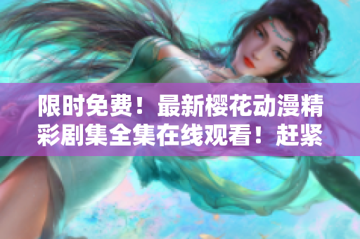 限時免費！最新櫻花動漫精彩劇集全集在線觀看！趕緊來追劇吧！