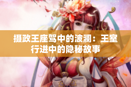攝政王座駕中的波瀾：王室行進(jìn)中的隱秘故事