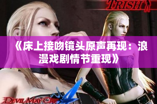 《床上接吻鏡頭原聲再現(xiàn)：浪漫戲劇情節(jié)重現(xiàn)》