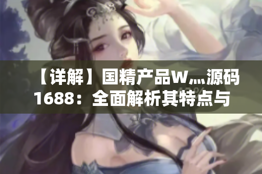 【詳解】國精產(chǎn)品W灬源碼1688：全面解析其特點與應用，助你輕松掌握技術(shù)精髓