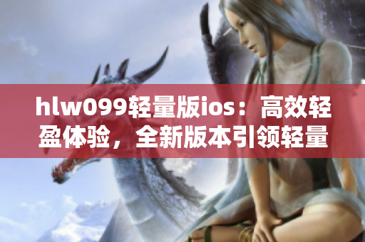 hlw099輕量版ios：高效輕盈體驗(yàn)，全新版本引領(lǐng)輕量時代