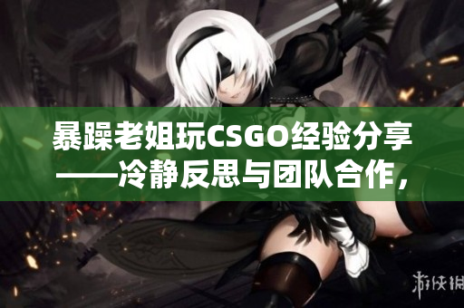 暴躁老姐玩CSGO經(jīng)驗(yàn)分享——冷靜反思與團(tuán)隊(duì)合作，助你提高技術(shù)水平