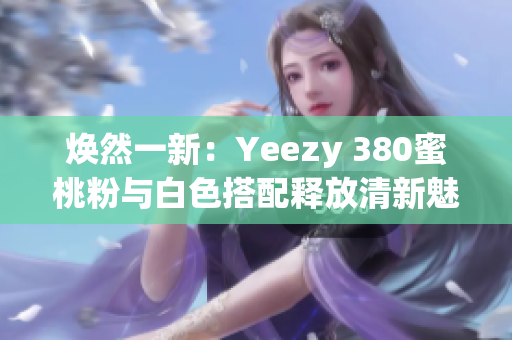煥然一新：Yeezy 380蜜桃粉與白色搭配釋放清新魅力