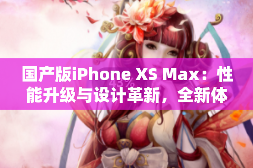 國產(chǎn)版iPhone XS Max：性能升級與設計革新，全新體驗待探索