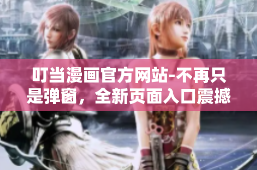 叮當(dāng)漫畫(huà)官方網(wǎng)站-不再只是彈窗，全新頁(yè)面入口震撼上線，精彩內(nèi)容免費(fèi)暢享！