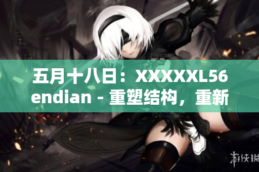 五月十八日：XXXXXL56endian - 重塑結構，重新定義未來