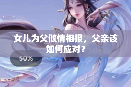 女兒為父傾情相報(bào)，父親該如何應(yīng)對(duì)？