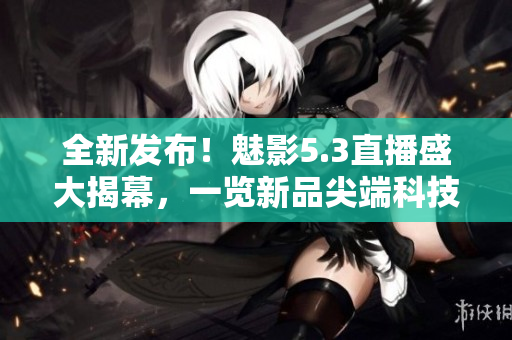 全新發(fā)布！魅影5.3直播盛大揭幕，一覽新品尖端科技，不容錯(cuò)過(guò)