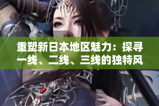 重塑新日本地區(qū)魅力：探尋一線、二線、三線的獨(dú)特風(fēng)情