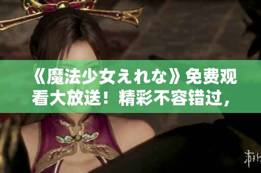 《魔法少女えれな》免費(fèi)觀看大放送！精彩不容錯(cuò)過，立即體驗(yàn)！