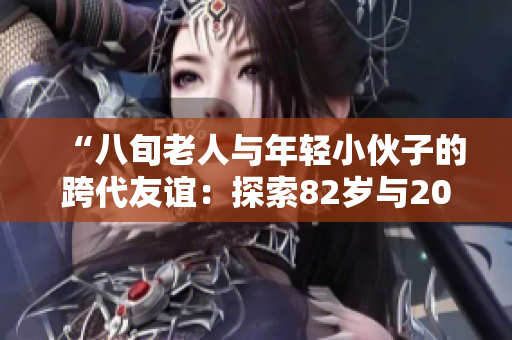 “八旬老人與年輕小伙子的跨代友誼：探索82歲與20多歲之間的奇妙連接”