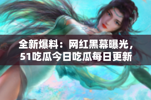 全新爆料：網(wǎng)紅黑幕曝光，51吃瓜今日吃瓜每日更新