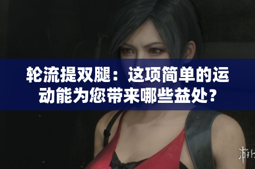 輪流提雙腿：這項簡單的運動能為您帶來哪些益處？