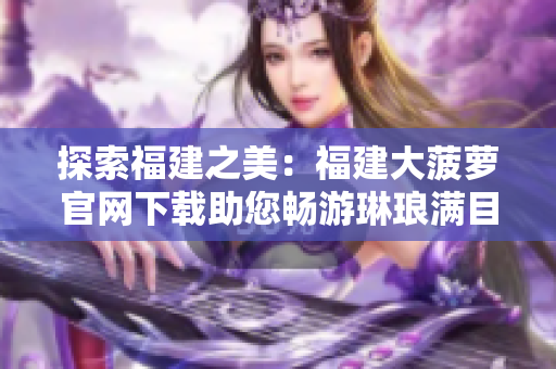 探索福建之美：福建大菠蘿官網(wǎng)下載助您暢游琳瑯滿目的福建旅游資源