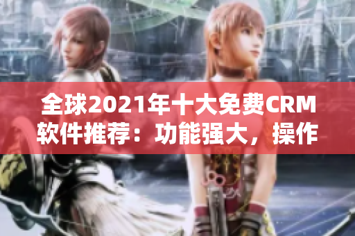全球2021年十大免費(fèi)CRM軟件推薦：功能強(qiáng)大，操作簡(jiǎn)便