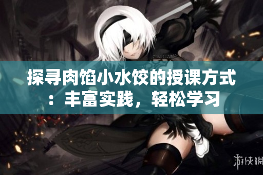 探尋肉餡小水餃的授課方式：豐富實(shí)踐，輕松學(xué)習(xí)