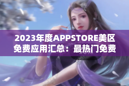 2023年度APPSTORE美區(qū)免費應(yīng)用匯總：最熱門免費APP一覽