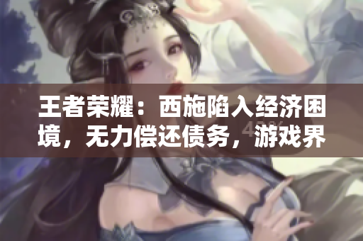 王者榮耀：西施陷入經(jīng)濟困境，無力償還債務(wù)，游戲界的“財務(wù)風(fēng)暴”引發(fā)關(guān)注