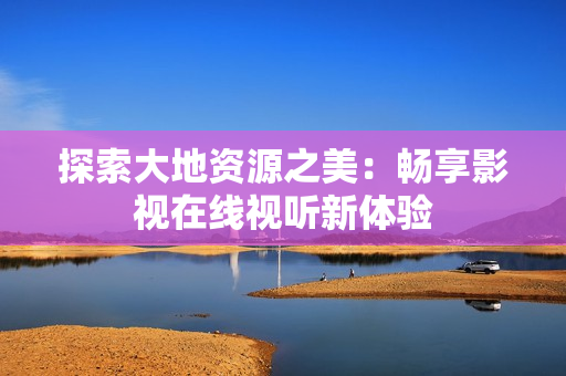 探索大地資源之美：暢享影視在線視聽新體驗(yàn)