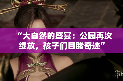 “大自然的盛宴：公園再次綻放，孩子們目睹奇跡”