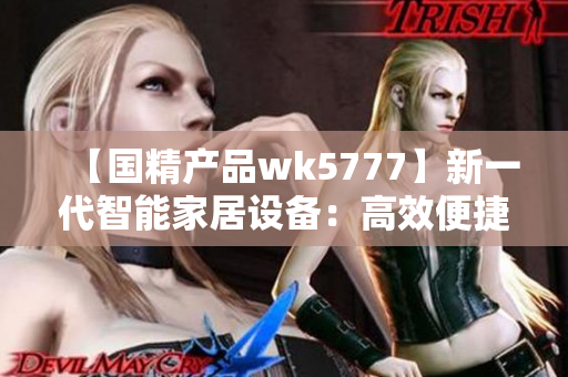 【國精產(chǎn)品wk5777】新一代智能家居設備：高效便捷的生活助手