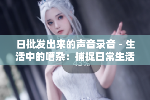日批發(fā)出來的聲音錄音 - 生活中的嘈雜：捕捉日常生活中的聲音